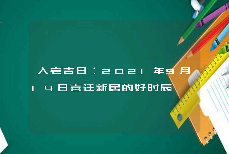 入宅吉日：2021年9月14日喜迁新居的好时辰,第1张