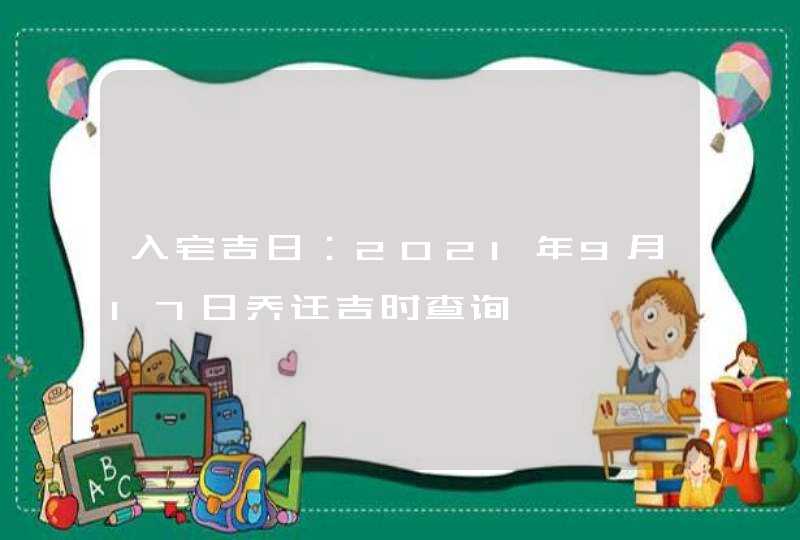 入宅吉日：2021年9月17日乔迁吉时查询,第1张