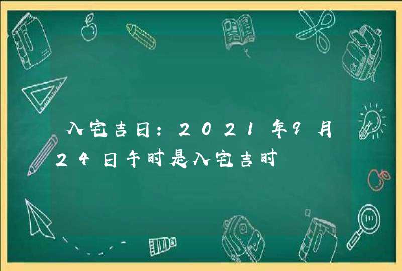 入宅吉日：2021年9月24日午时是入宅吉时,第1张