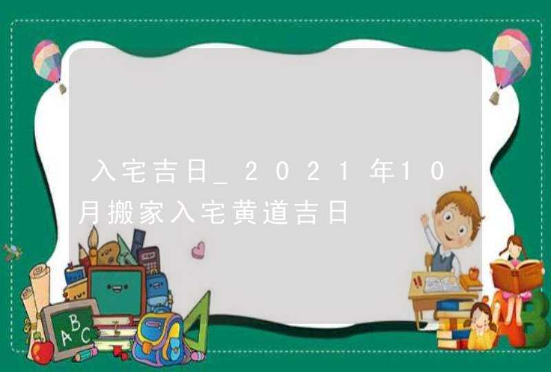 入宅吉日_2021年10月搬家入宅黄道吉日,第1张