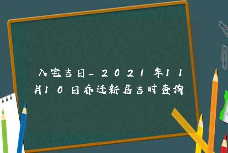 入宅吉日_2021年11月10日乔迁新居吉时查询,第1张