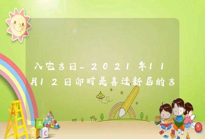 入宅吉日_2021年11月12日卯时是喜迁新居的吉时,第1张