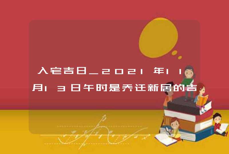 入宅吉日_2021年11月13日午时是乔迁新居的吉时,第1张