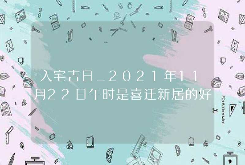 入宅吉日_2021年11月22日午时是喜迁新居的好时辰,第1张