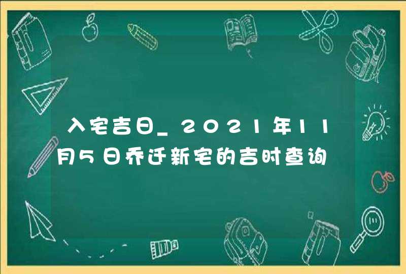 入宅吉日_2021年11月5日乔迁新宅的吉时查询,第1张