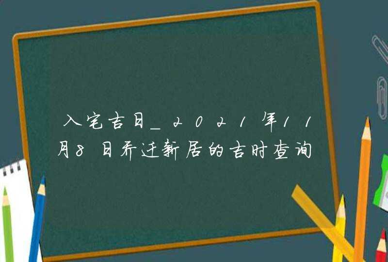 入宅吉日_2021年11月8日乔迁新居的吉时查询,第1张