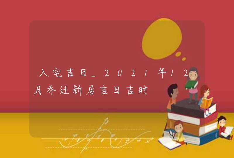 入宅吉日_2021年12月乔迁新居吉日吉时,第1张
