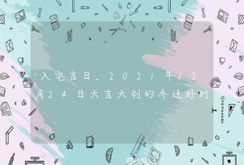 入宅吉日_2021年12月24日大吉大利的乔迁好时辰,第1张