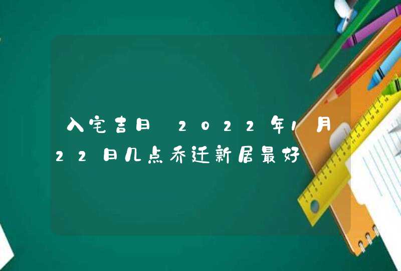 入宅吉日_2022年1月22日几点乔迁新居最好,第1张