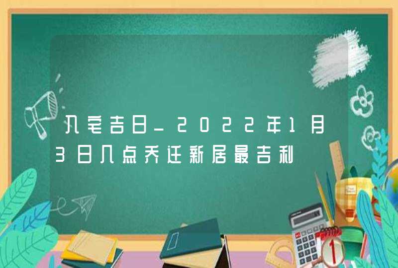 入宅吉日_2022年1月3日几点乔迁新居最吉利,第1张