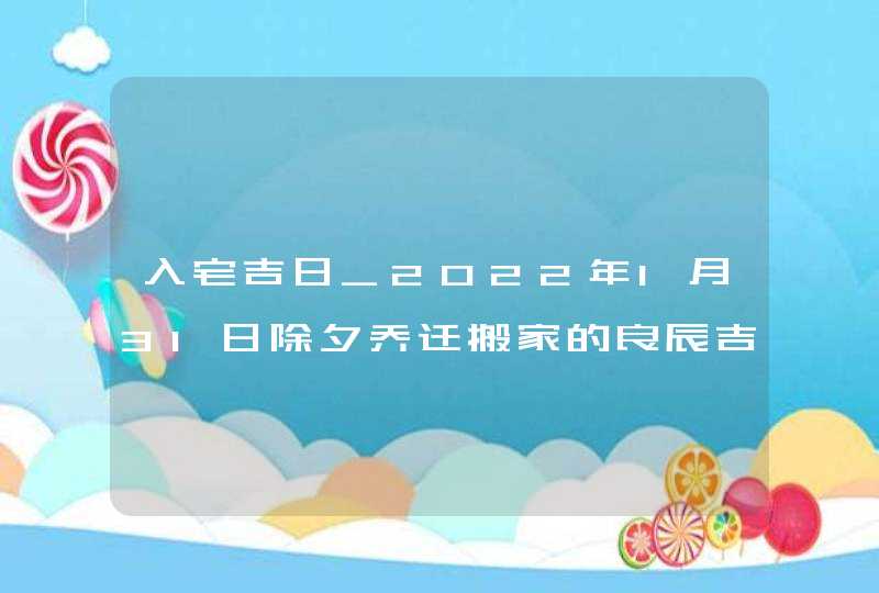 入宅吉日_2022年1月31日除夕乔迁搬家的良辰吉时,第1张