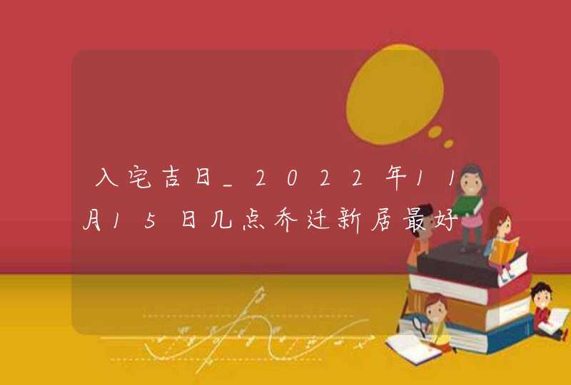 入宅吉日_2022年11月15日几点乔迁新居最好,第1张