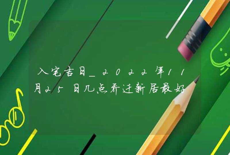 入宅吉日_2022年11月25日几点乔迁新居最好,第1张