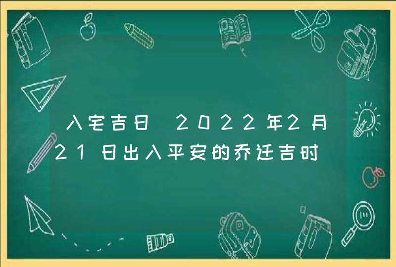 入宅吉日_2022年2月21日出入平安的乔迁吉时,第1张