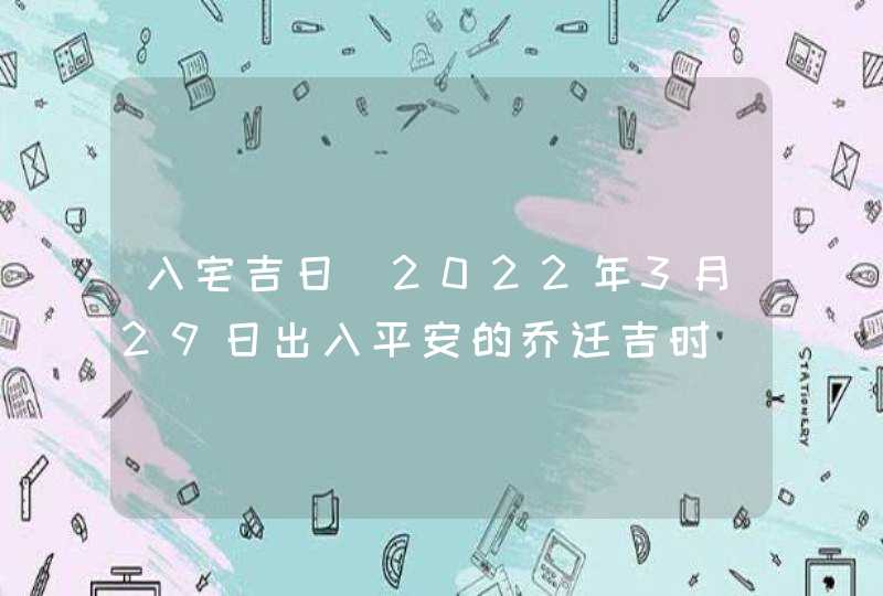 入宅吉日_2022年3月29日出入平安的乔迁吉时,第1张