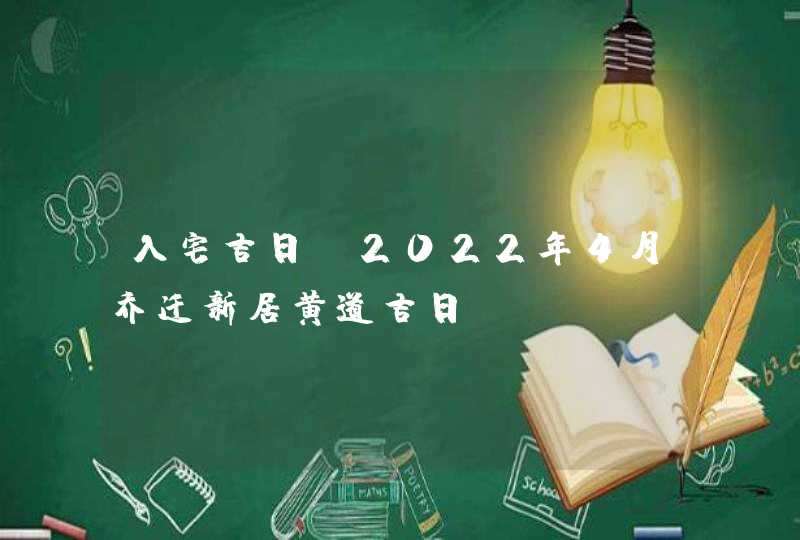 入宅吉日_2022年4月乔迁新居黄道吉日,第1张