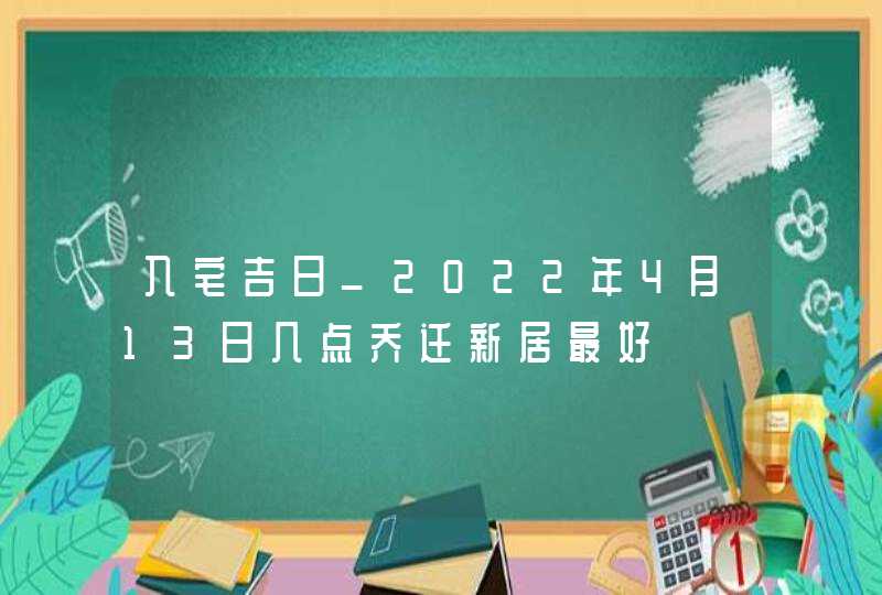 入宅吉日_2022年4月13日几点乔迁新居最好,第1张