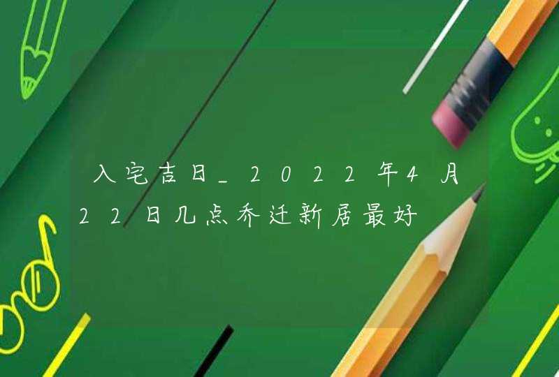 入宅吉日_2022年4月22日几点乔迁新居最好,第1张