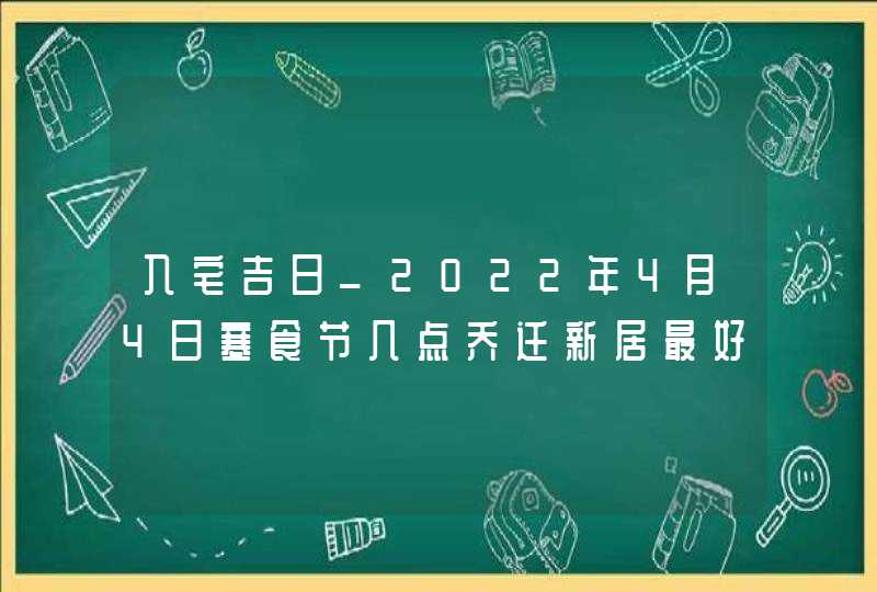 入宅吉日_2022年4月4日寒食节几点乔迁新居最好,第1张