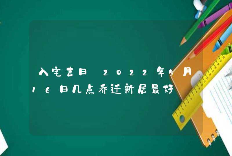 入宅吉日_2022年5月16日几点乔迁新居最好,第1张