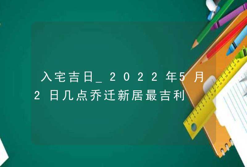 入宅吉日_2022年5月2日几点乔迁新居最吉利,第1张