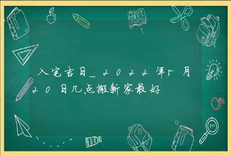 入宅吉日_2022年5月20日几点搬新家最好,第1张