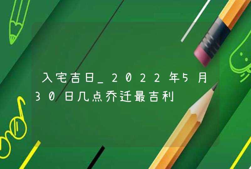 入宅吉日_2022年5月30日几点乔迁最吉利,第1张