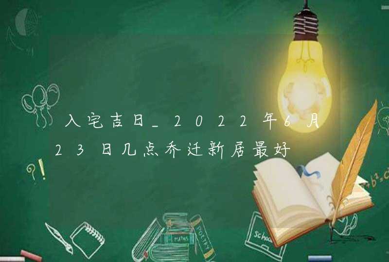 入宅吉日_2022年6月23日几点乔迁新居最好,第1张