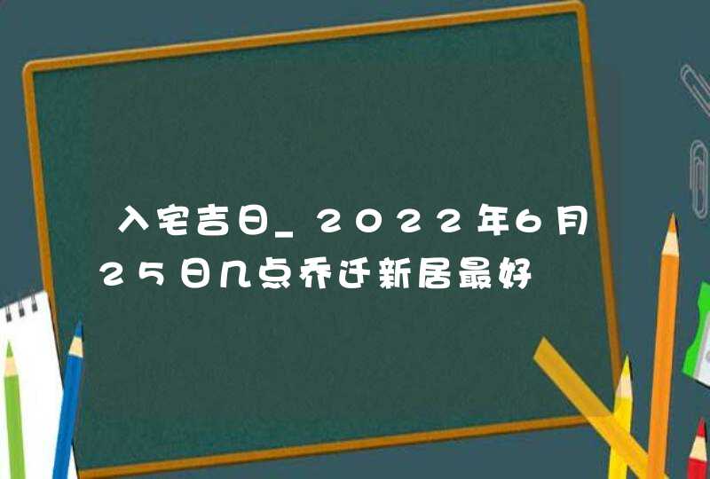 入宅吉日_2022年6月25日几点乔迁新居最好,第1张