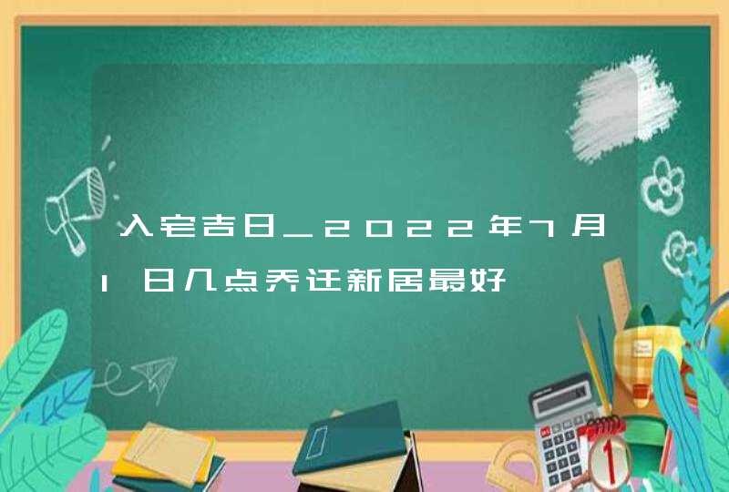 入宅吉日_2022年7月1日几点乔迁新居最好,第1张