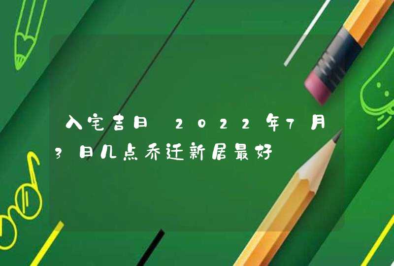 入宅吉日_2022年7月3日几点乔迁新居最好,第1张