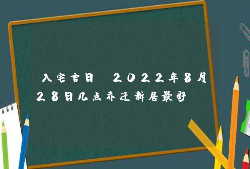 入宅吉日_2022年8月28日几点乔迁新居最好,第1张