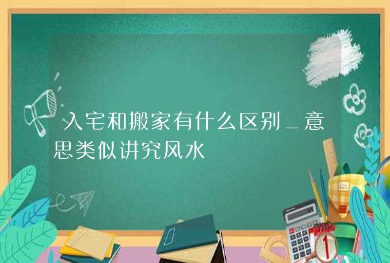 入宅和搬家有什么区别_意思类似讲究风水,第1张