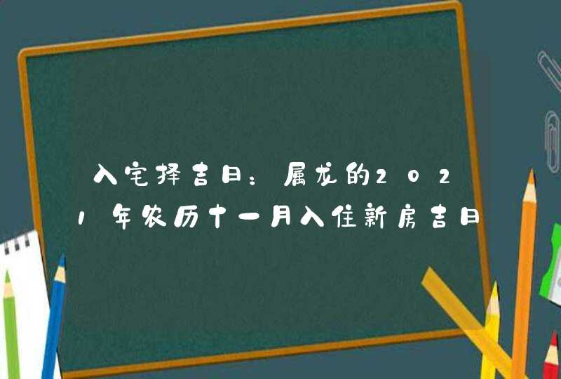 入宅择吉日：属龙的2021年农历十一月入住新房吉日一览,第1张