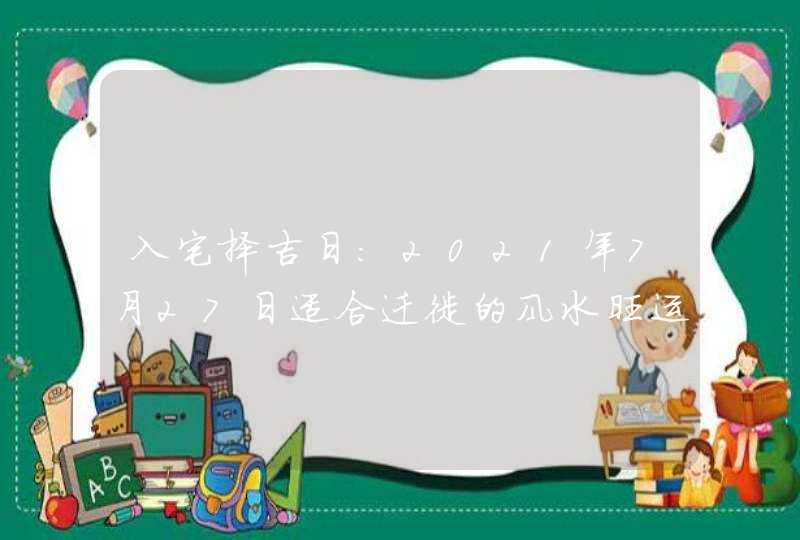 入宅择吉日：2021年7月27日适合迁徙的风水旺运吉时,第1张