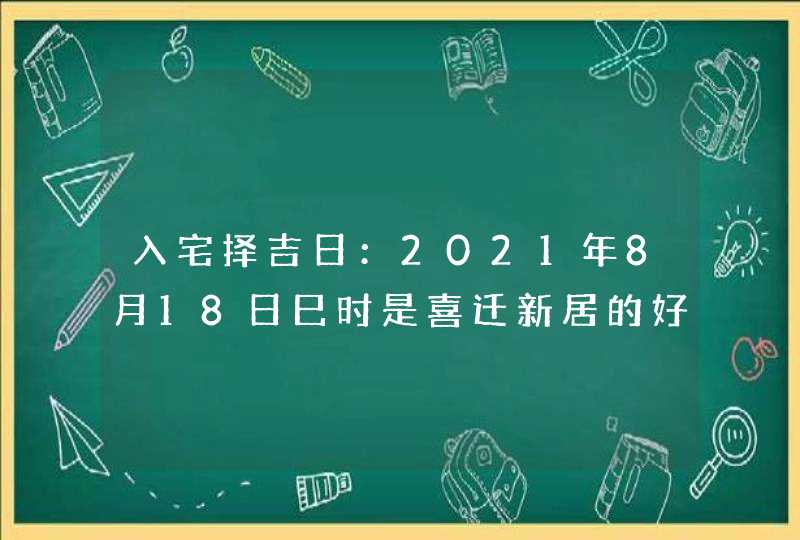 入宅择吉日：2021年8月18日巳时是喜迁新居的好时辰,第1张