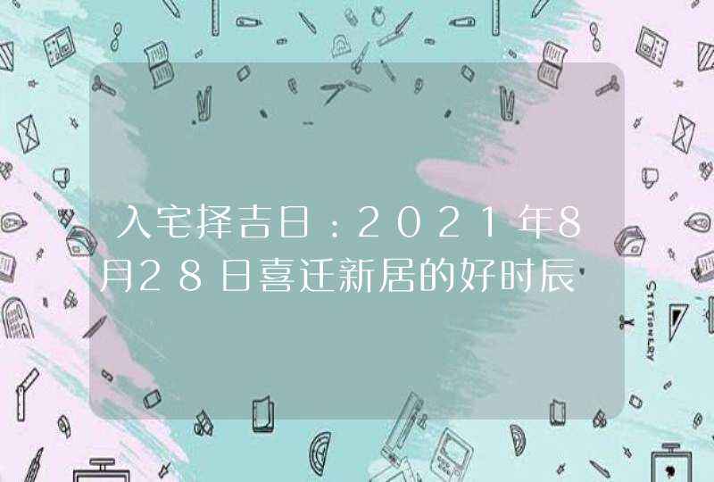 入宅择吉日：2021年8月28日喜迁新居的好时辰,第1张