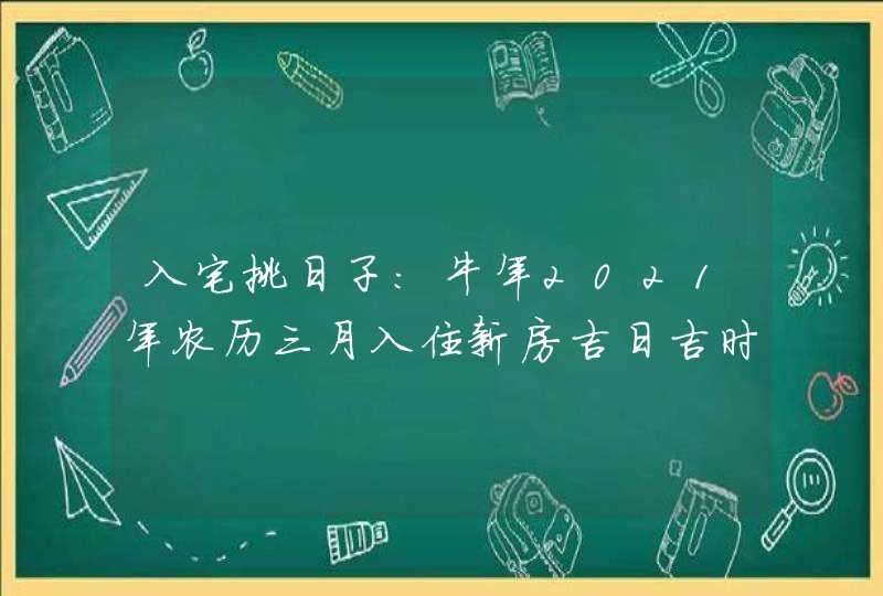 入宅挑日子:牛年2021年农历三月入住新房吉日吉时有哪些,第1张