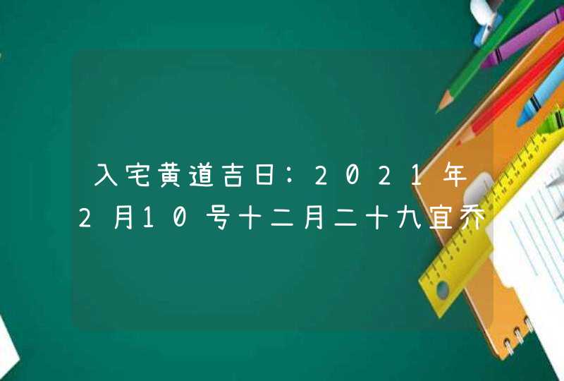 入宅黄道吉日:2021年2月10号十二月二十九宜乔迁新居吗,第1张