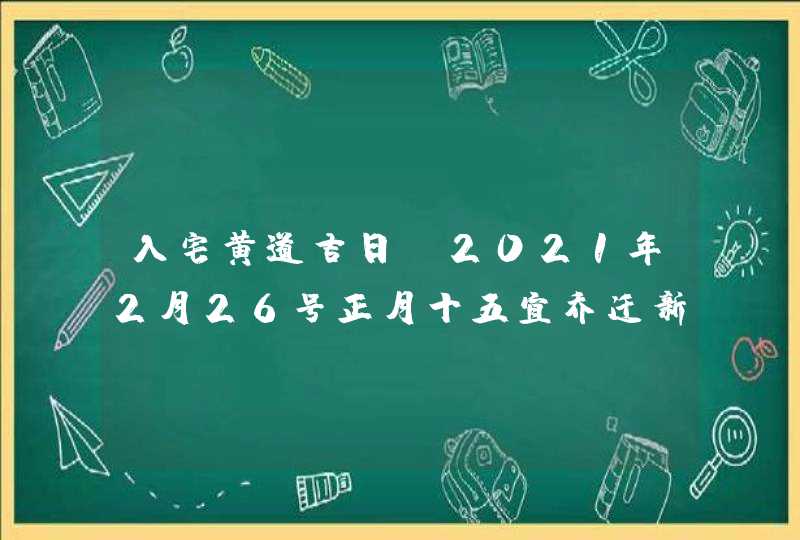 入宅黄道吉日:2021年2月26号正月十五宜乔迁新居吗,第1张