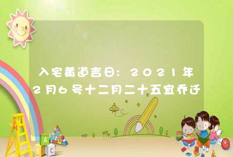 入宅黄道吉日:2021年2月6号十二月二十五宜乔迁新居吗,第1张