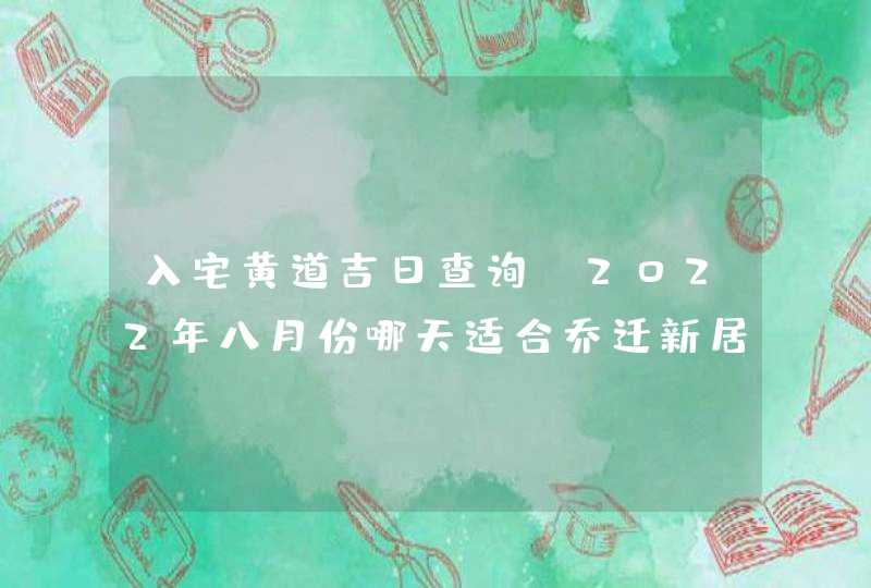入宅黄道吉日查询_2022年八月份哪天适合乔迁新居,第1张