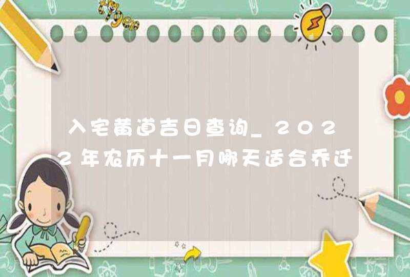 入宅黄道吉日查询_2022年农历十一月哪天适合乔迁,第1张