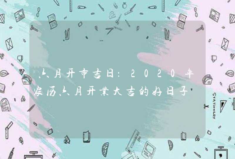 六月开市吉日：2020年农历六月开业大吉的好日子,第1张