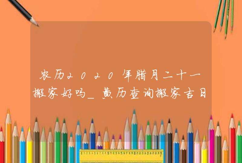 农历2020年腊月二十一搬家好吗_黄历查询搬家吉日,第1张