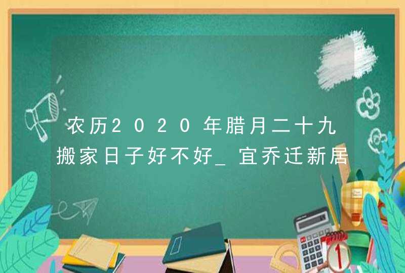 农历2020年腊月二十九搬家日子好不好_宜乔迁新居吗,第1张