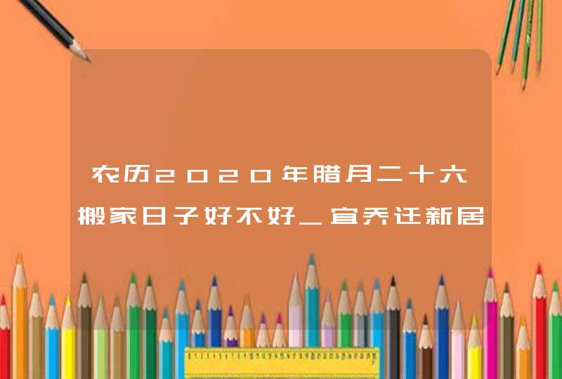 农历2020年腊月二十六搬家日子好不好_宜乔迁新居吗,第1张