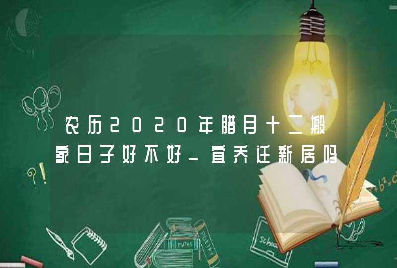 农历2020年腊月十二搬家日子好不好_宜乔迁新居吗,第1张