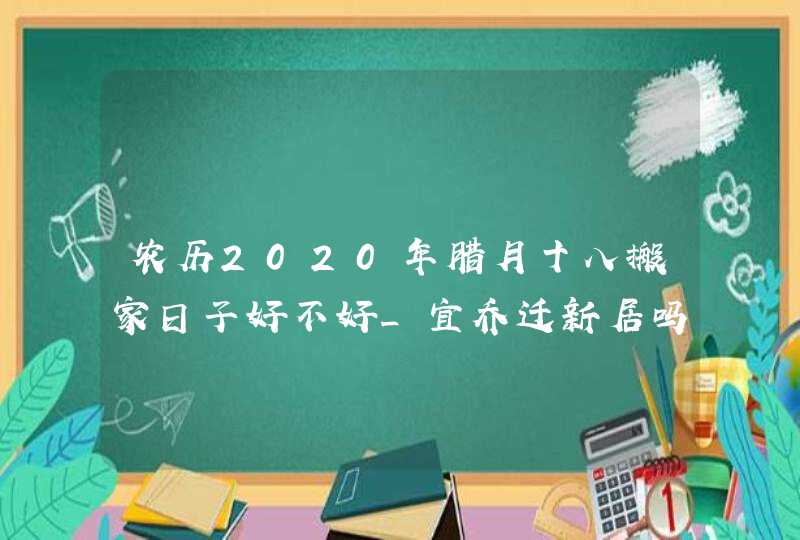 农历2020年腊月十八搬家日子好不好_宜乔迁新居吗,第1张