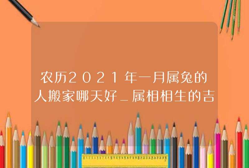 农历2021年一月属兔的人搬家哪天好_属相相生的吉日,第1张